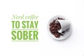 A cup on white background and message Ã¢â¬ÅNeed coffee to stay sober Ã¢â¬Å